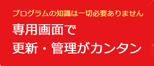 プログラムの知識は一切必要ありません。専用画面で更新・管理がカンタン。